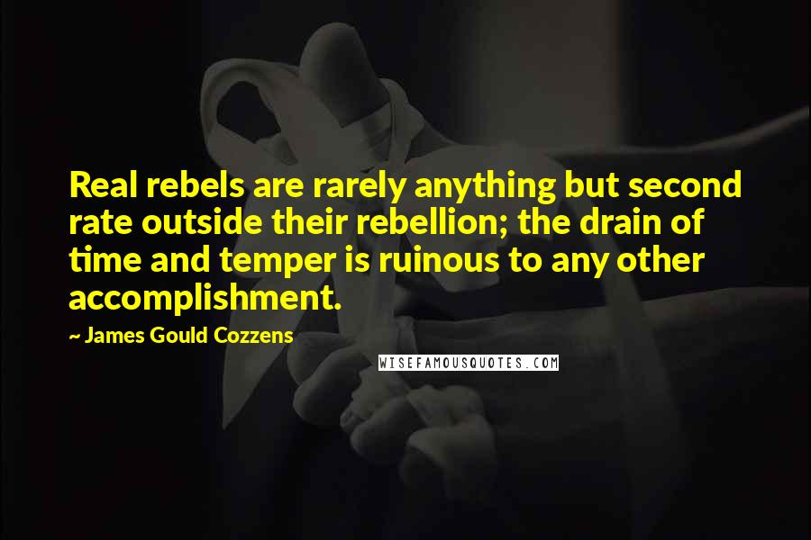 James Gould Cozzens Quotes: Real rebels are rarely anything but second rate outside their rebellion; the drain of time and temper is ruinous to any other accomplishment.