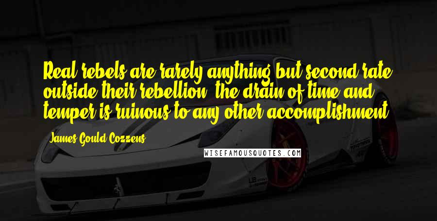 James Gould Cozzens Quotes: Real rebels are rarely anything but second rate outside their rebellion; the drain of time and temper is ruinous to any other accomplishment.