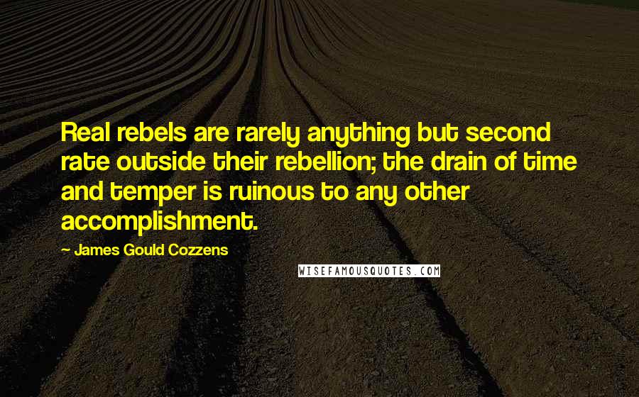 James Gould Cozzens Quotes: Real rebels are rarely anything but second rate outside their rebellion; the drain of time and temper is ruinous to any other accomplishment.