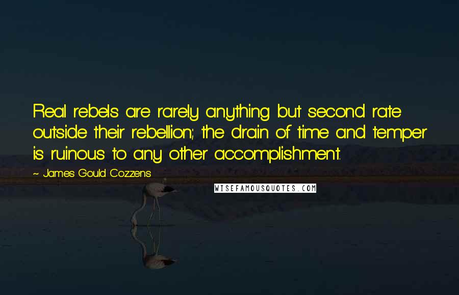 James Gould Cozzens Quotes: Real rebels are rarely anything but second rate outside their rebellion; the drain of time and temper is ruinous to any other accomplishment.