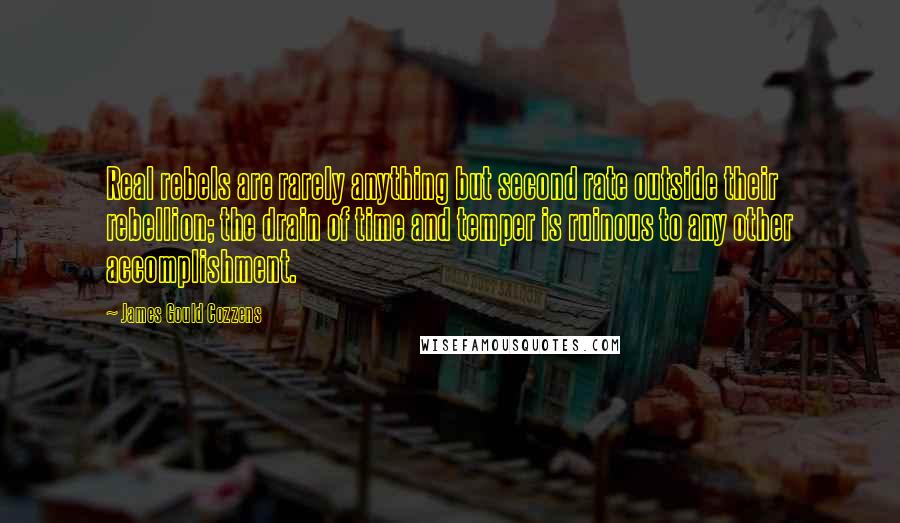 James Gould Cozzens Quotes: Real rebels are rarely anything but second rate outside their rebellion; the drain of time and temper is ruinous to any other accomplishment.