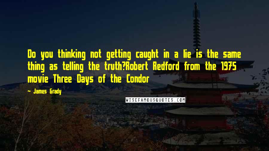 James Grady Quotes: Do you thinking not getting caught in a lie is the same thing as telling the truth?Robert Redford from the 1975 movie Three Days of the Condor