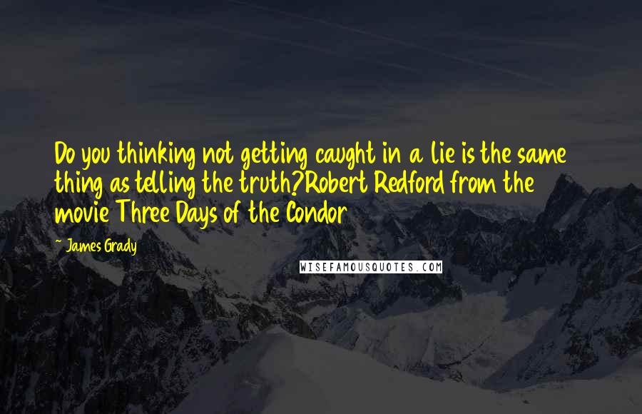 James Grady Quotes: Do you thinking not getting caught in a lie is the same thing as telling the truth?Robert Redford from the 1975 movie Three Days of the Condor