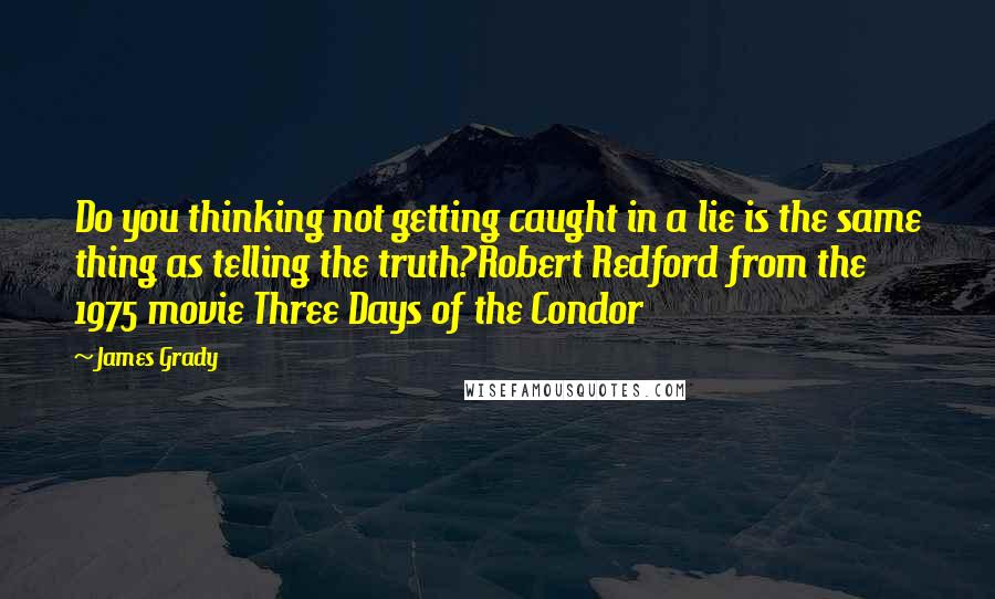 James Grady Quotes: Do you thinking not getting caught in a lie is the same thing as telling the truth?Robert Redford from the 1975 movie Three Days of the Condor