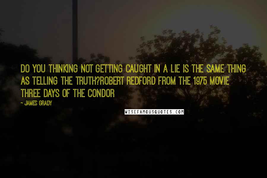 James Grady Quotes: Do you thinking not getting caught in a lie is the same thing as telling the truth?Robert Redford from the 1975 movie Three Days of the Condor