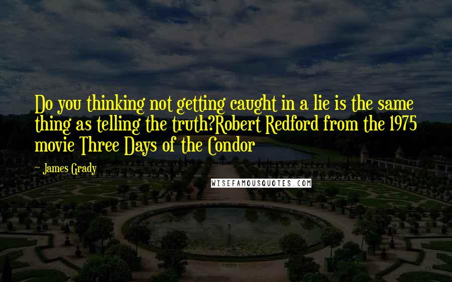 James Grady Quotes: Do you thinking not getting caught in a lie is the same thing as telling the truth?Robert Redford from the 1975 movie Three Days of the Condor