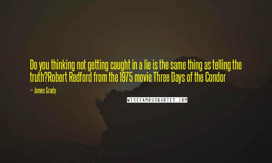 James Grady Quotes: Do you thinking not getting caught in a lie is the same thing as telling the truth?Robert Redford from the 1975 movie Three Days of the Condor