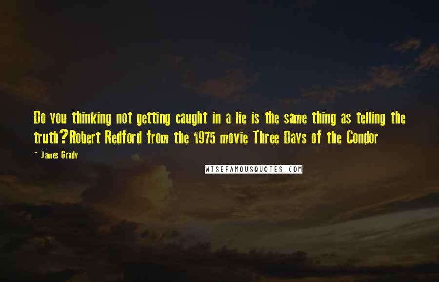 James Grady Quotes: Do you thinking not getting caught in a lie is the same thing as telling the truth?Robert Redford from the 1975 movie Three Days of the Condor