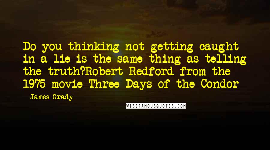 James Grady Quotes: Do you thinking not getting caught in a lie is the same thing as telling the truth?Robert Redford from the 1975 movie Three Days of the Condor