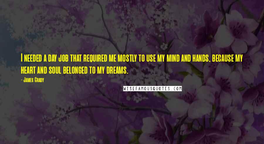 James Grady Quotes: I needed a day job that required me mostly to use my mind and hands, because my heart and soul belonged to my dreams.