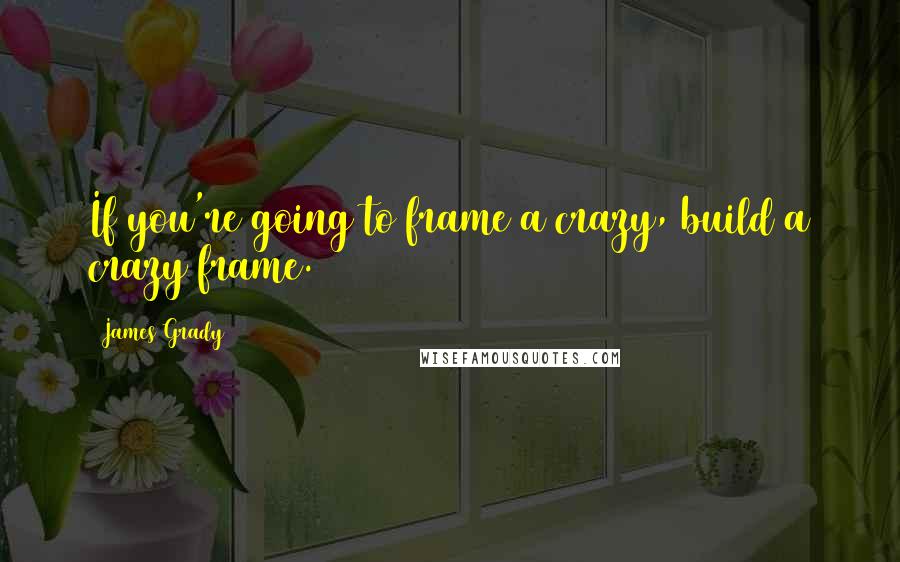 James Grady Quotes: If you're going to frame a crazy, build a crazy frame.