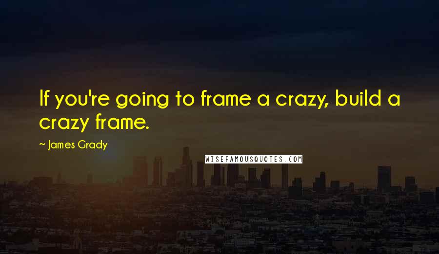 James Grady Quotes: If you're going to frame a crazy, build a crazy frame.