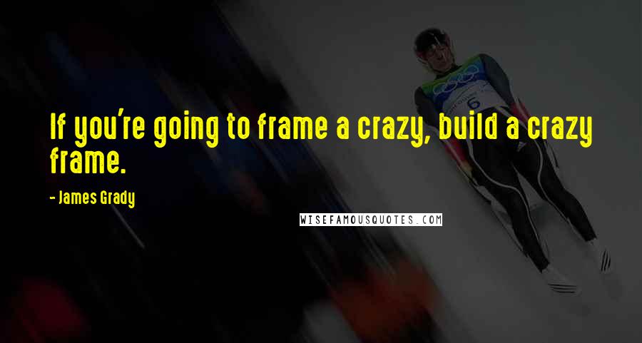 James Grady Quotes: If you're going to frame a crazy, build a crazy frame.