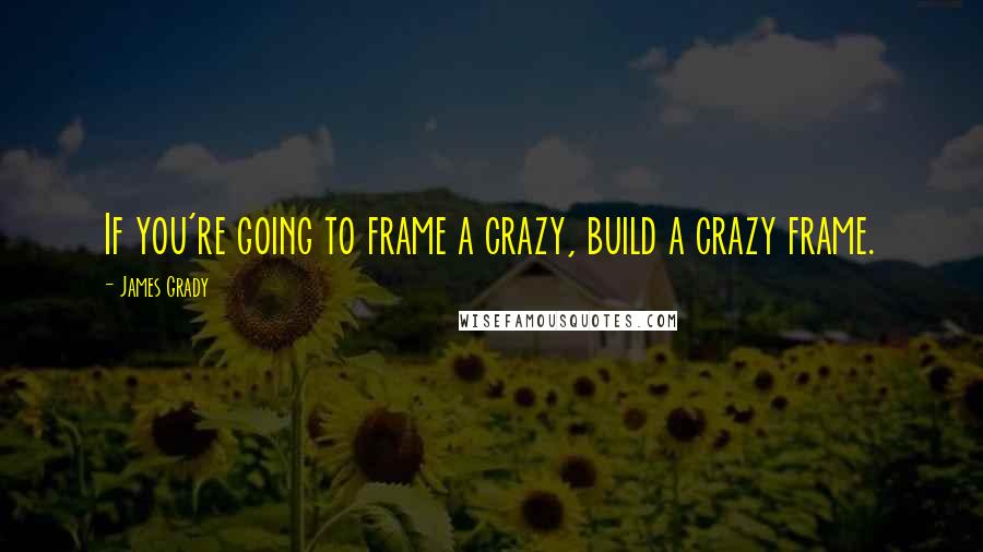 James Grady Quotes: If you're going to frame a crazy, build a crazy frame.