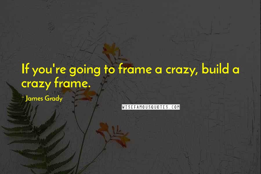 James Grady Quotes: If you're going to frame a crazy, build a crazy frame.