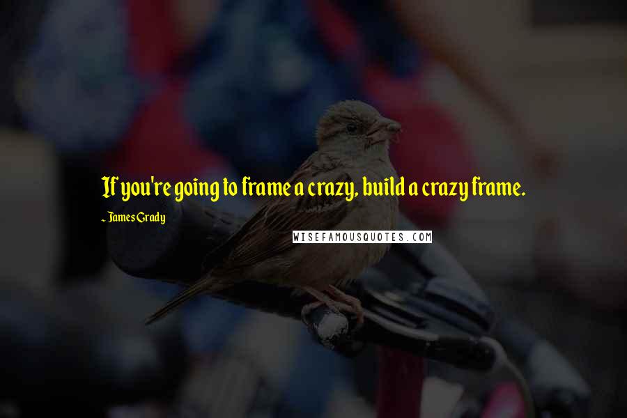 James Grady Quotes: If you're going to frame a crazy, build a crazy frame.