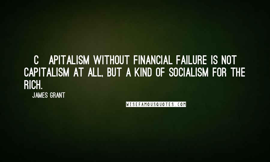 James Grant Quotes: [C]apitalism without financial failure is not capitalism at all, but a kind of socialism for the rich.