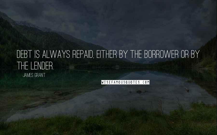 James Grant Quotes: Debt is always repaid, either by the borrower or by the lender.