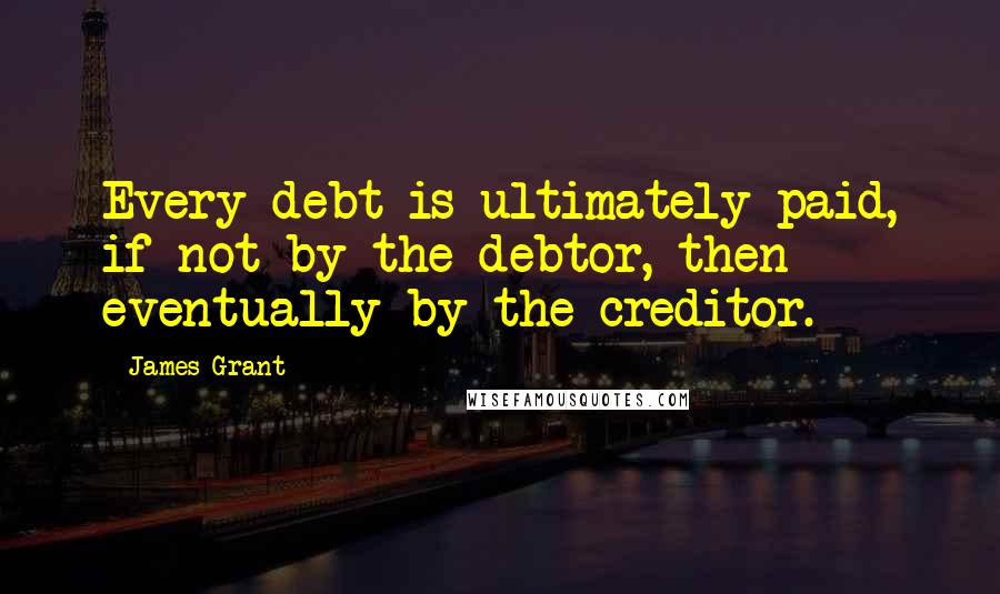 James Grant Quotes: Every debt is ultimately paid, if not by the debtor, then eventually by the creditor.