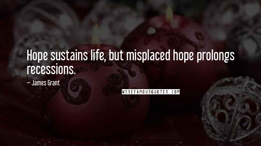 James Grant Quotes: Hope sustains life, but misplaced hope prolongs recessions.