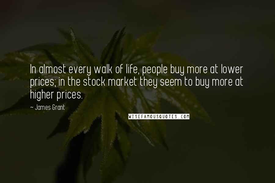 James Grant Quotes: In almost every walk of life, people buy more at lower prices; in the stock market they seem to buy more at higher prices.