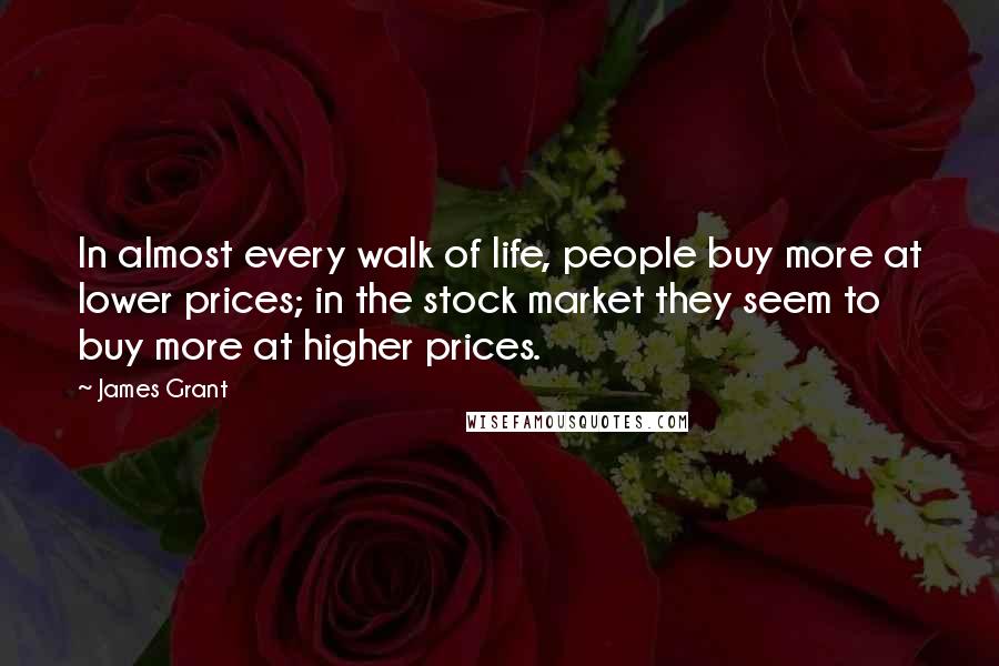 James Grant Quotes: In almost every walk of life, people buy more at lower prices; in the stock market they seem to buy more at higher prices.