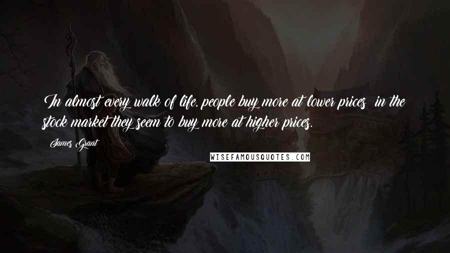 James Grant Quotes: In almost every walk of life, people buy more at lower prices; in the stock market they seem to buy more at higher prices.