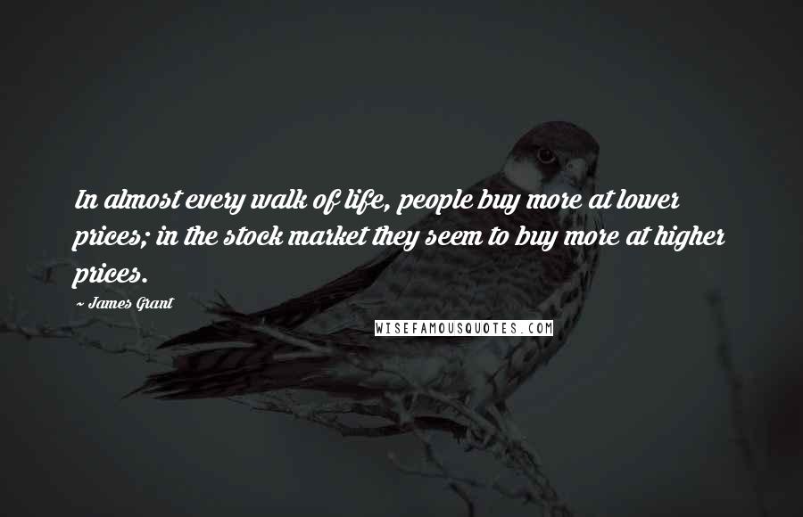 James Grant Quotes: In almost every walk of life, people buy more at lower prices; in the stock market they seem to buy more at higher prices.