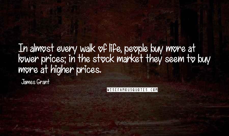 James Grant Quotes: In almost every walk of life, people buy more at lower prices; in the stock market they seem to buy more at higher prices.