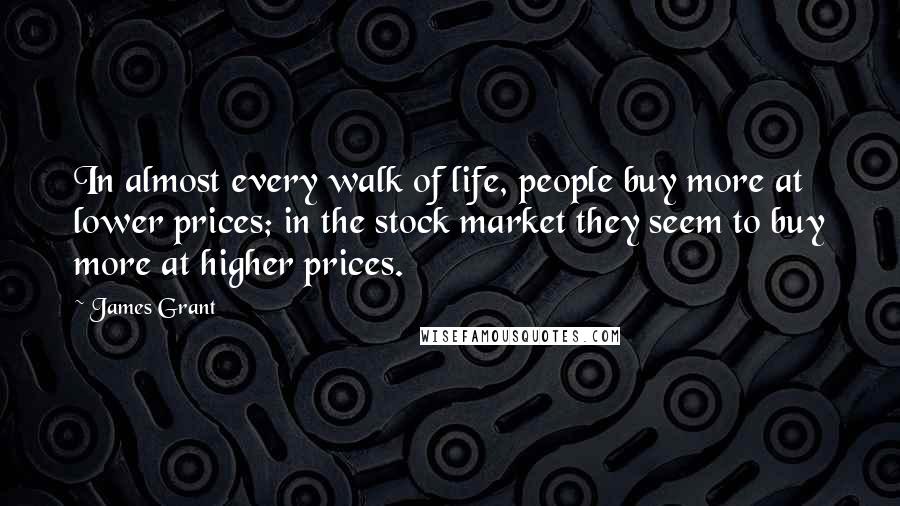 James Grant Quotes: In almost every walk of life, people buy more at lower prices; in the stock market they seem to buy more at higher prices.