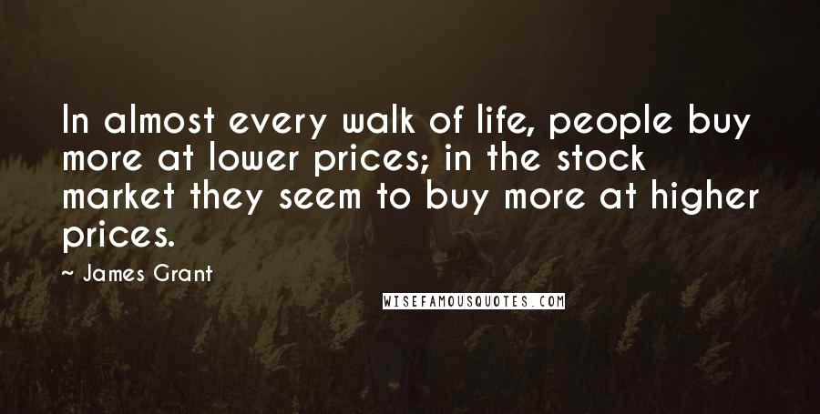 James Grant Quotes: In almost every walk of life, people buy more at lower prices; in the stock market they seem to buy more at higher prices.