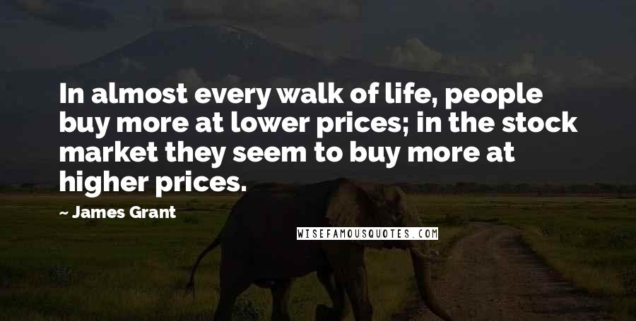 James Grant Quotes: In almost every walk of life, people buy more at lower prices; in the stock market they seem to buy more at higher prices.