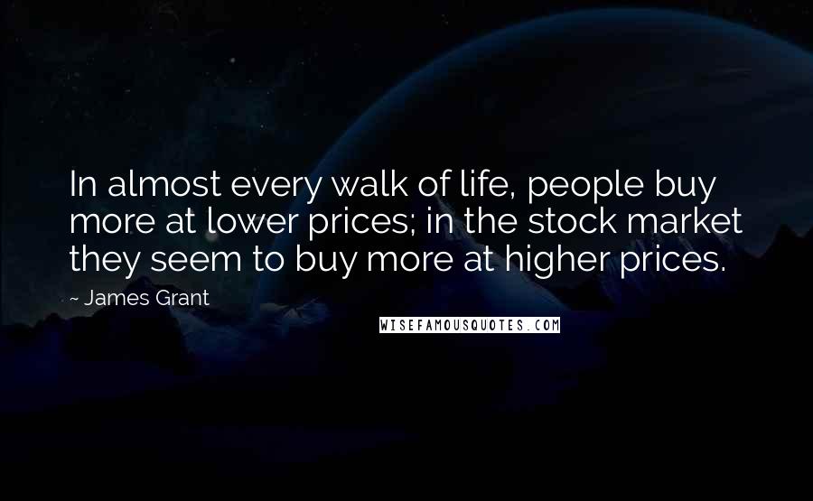 James Grant Quotes: In almost every walk of life, people buy more at lower prices; in the stock market they seem to buy more at higher prices.