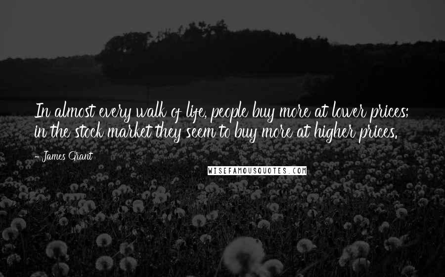 James Grant Quotes: In almost every walk of life, people buy more at lower prices; in the stock market they seem to buy more at higher prices.