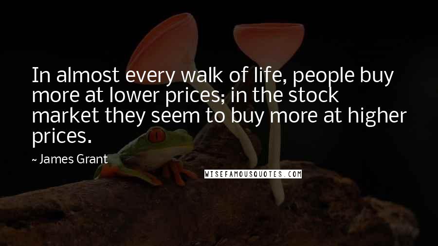 James Grant Quotes: In almost every walk of life, people buy more at lower prices; in the stock market they seem to buy more at higher prices.