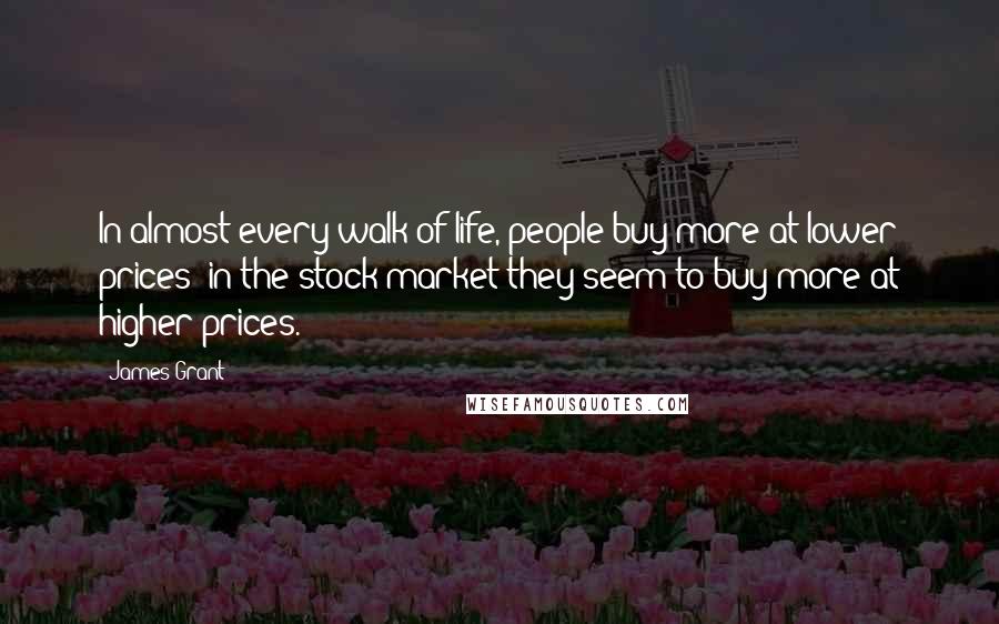 James Grant Quotes: In almost every walk of life, people buy more at lower prices; in the stock market they seem to buy more at higher prices.