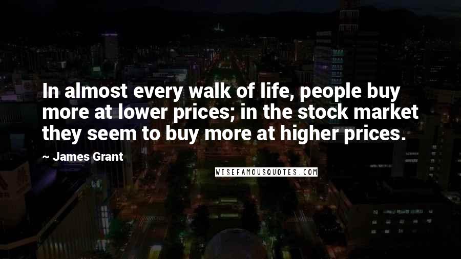 James Grant Quotes: In almost every walk of life, people buy more at lower prices; in the stock market they seem to buy more at higher prices.