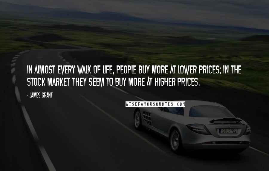 James Grant Quotes: In almost every walk of life, people buy more at lower prices; in the stock market they seem to buy more at higher prices.