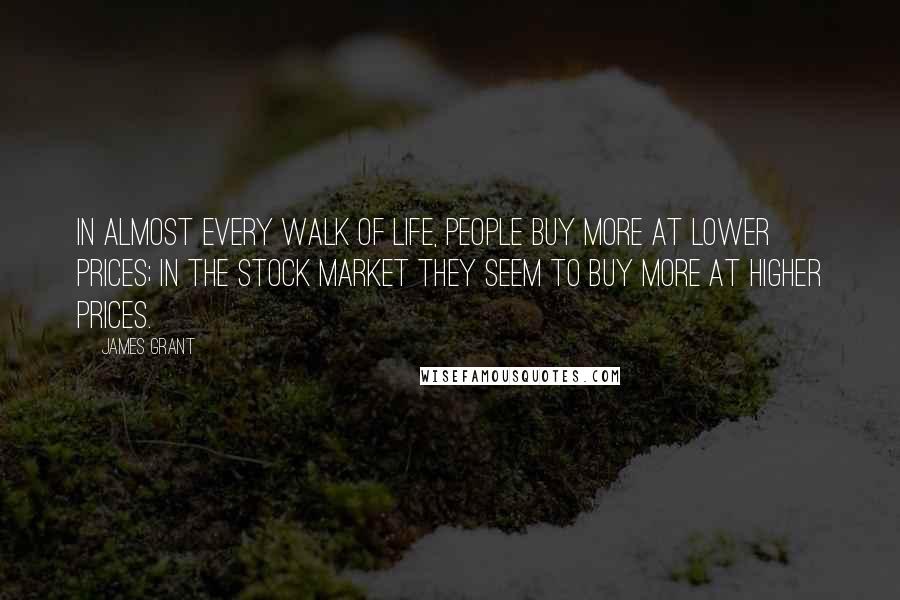 James Grant Quotes: In almost every walk of life, people buy more at lower prices; in the stock market they seem to buy more at higher prices.