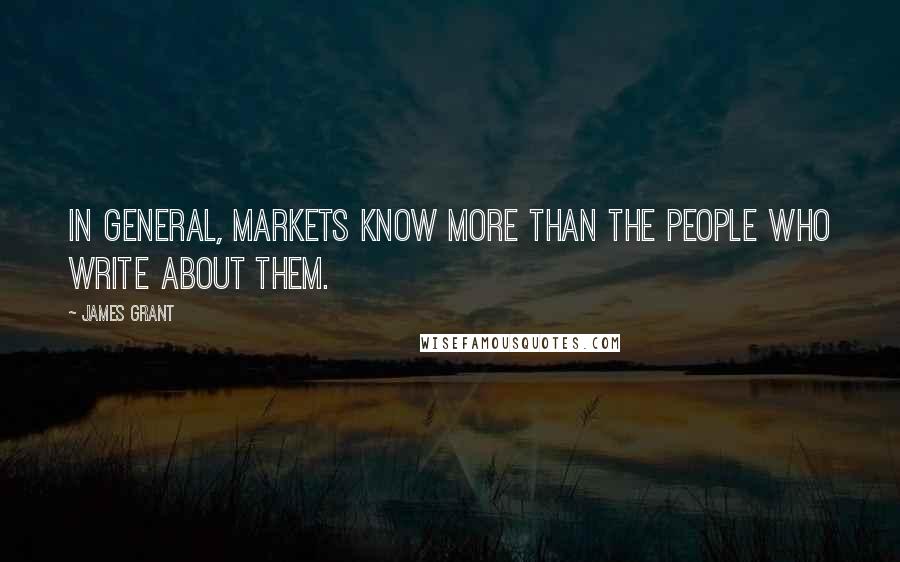 James Grant Quotes: In general, markets know more than the people who write about them.