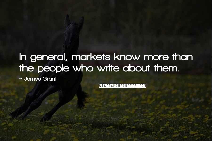 James Grant Quotes: In general, markets know more than the people who write about them.