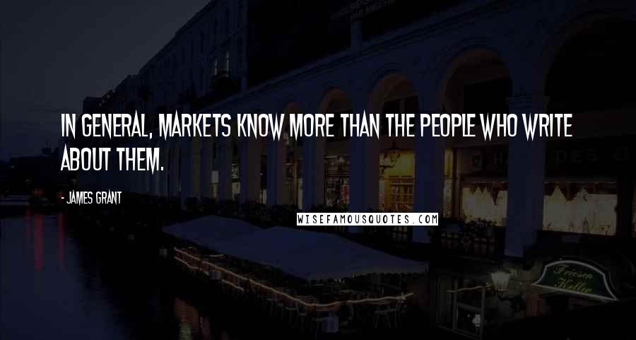 James Grant Quotes: In general, markets know more than the people who write about them.