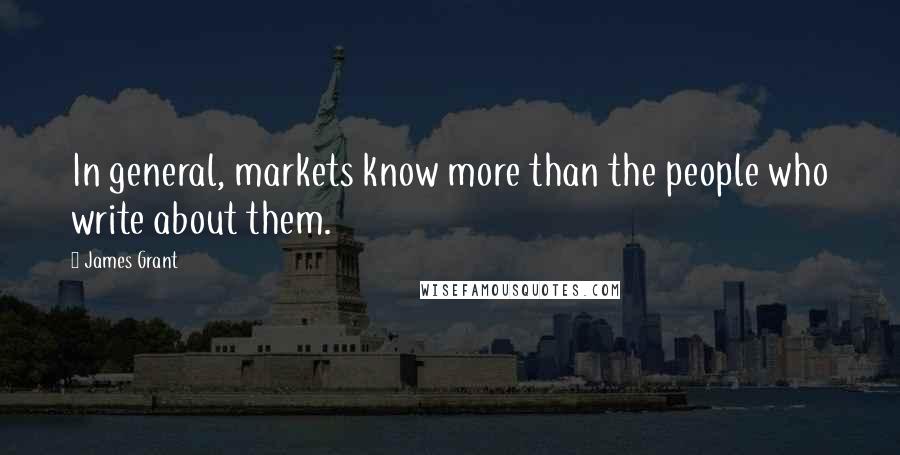 James Grant Quotes: In general, markets know more than the people who write about them.