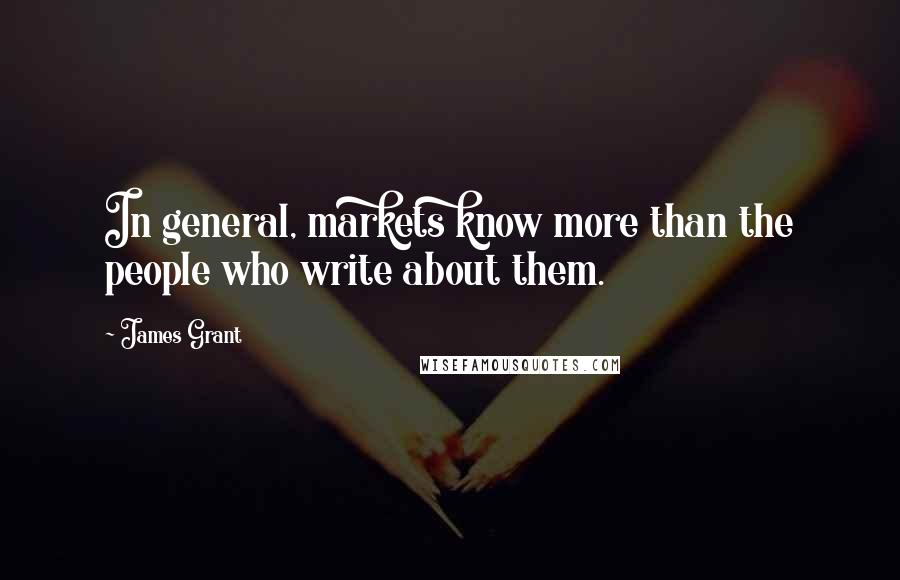 James Grant Quotes: In general, markets know more than the people who write about them.