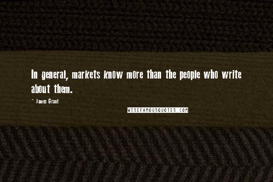 James Grant Quotes: In general, markets know more than the people who write about them.