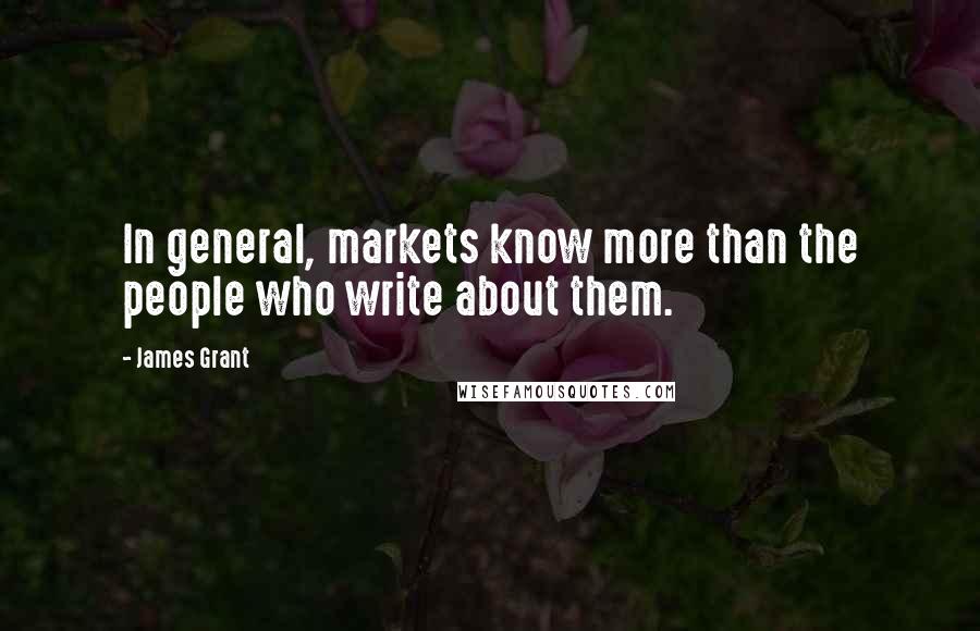 James Grant Quotes: In general, markets know more than the people who write about them.