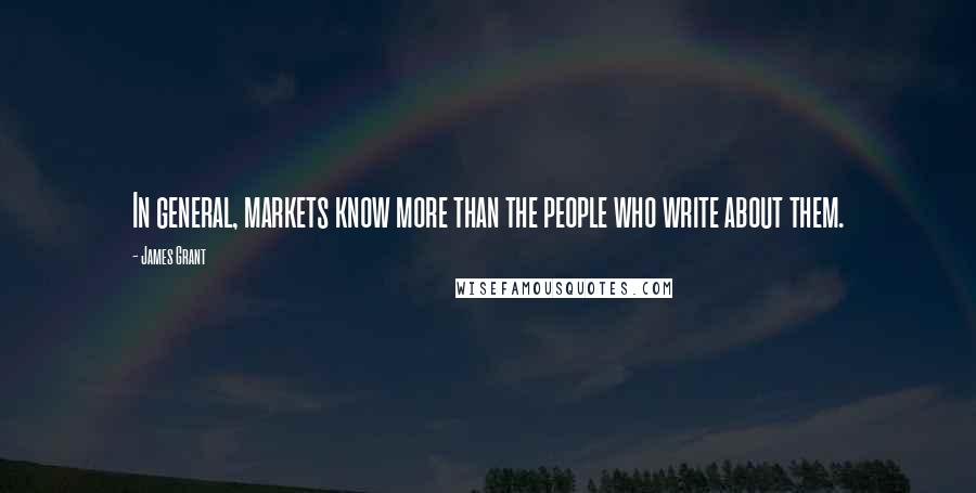 James Grant Quotes: In general, markets know more than the people who write about them.