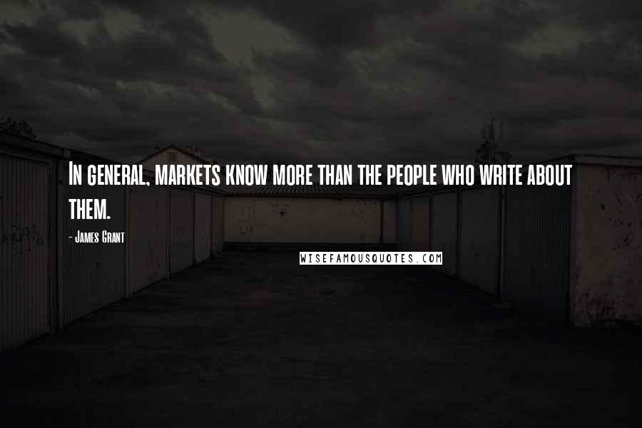 James Grant Quotes: In general, markets know more than the people who write about them.