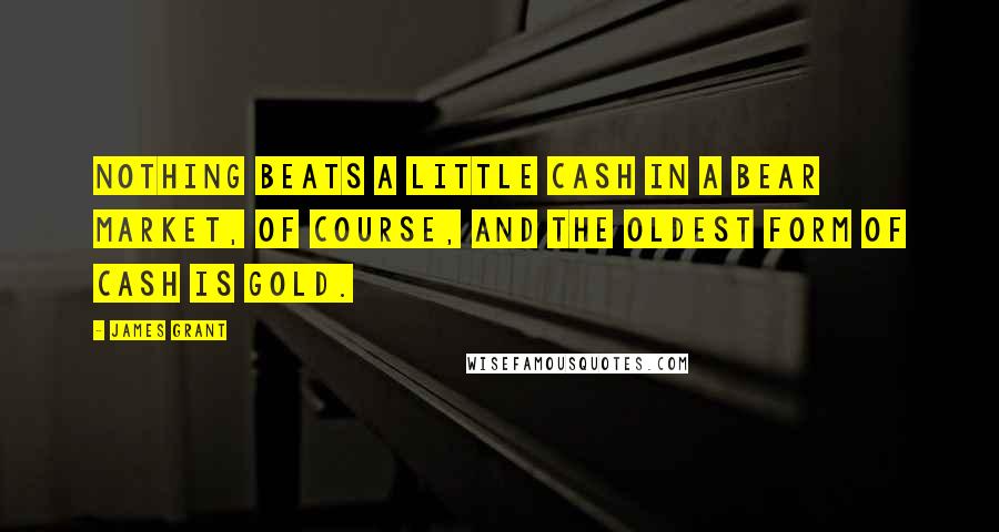 James Grant Quotes: Nothing beats a little cash in a bear market, of course, and the oldest form of cash is gold.