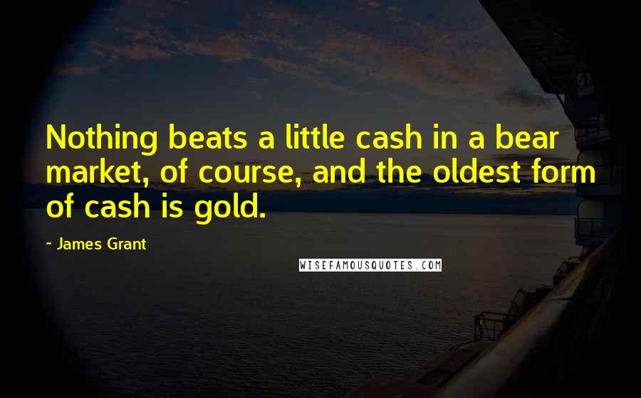 James Grant Quotes: Nothing beats a little cash in a bear market, of course, and the oldest form of cash is gold.